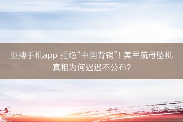 亚搏手机app 拒绝“中国背锅”! 美军航母坠机真相为何迟迟不公布?