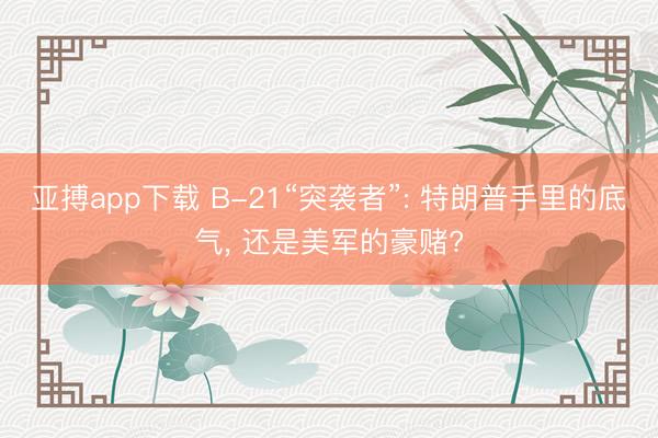 亚搏app下载 B-21“突袭者”: 特朗普手里的底气， 还是美军的豪赌?