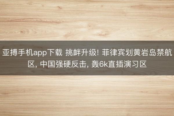 亚搏手机app下载 挑衅升级! 菲律宾划黄岩岛禁航区， 中国强硬反击， 轰6k直插演习区