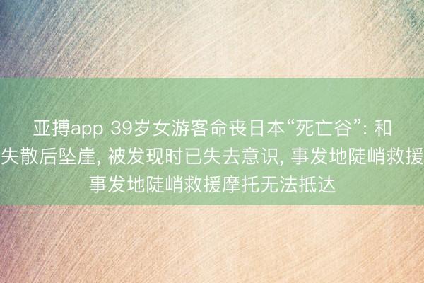 亚搏app 39岁女游客命丧日本“死亡谷”: 和丈夫结伴滑雪失散后坠崖， 被发现时已失去意识， 事发地陡峭救援摩托无法抵达