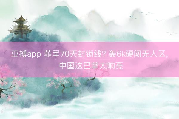 亚搏app 菲军70天封锁线? 轰6k硬闯无人区， 中国这巴掌太响亮