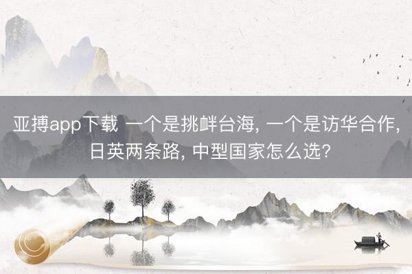 亚搏app下载 一个是挑衅台海， 一个是访华合作， 日英两条路， 中型国家怎么选?