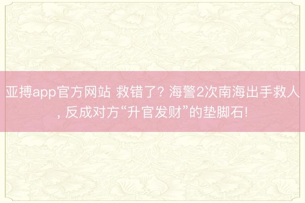 亚搏app官方网站 救错了? 海警2次南海出手救人， 反成对方“升官发财”的垫脚石!