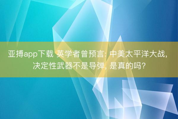 亚搏app下载 英学者曾预言: 中美太平洋大战, 决定性武器不是导弹, 是真的吗?