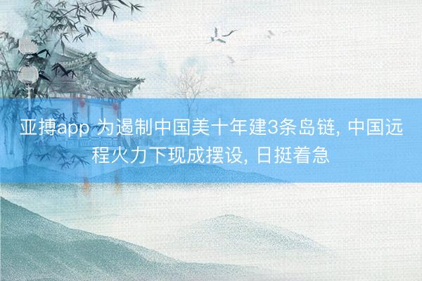 亚搏app 为遏制中国美十年建3条岛链， 中国远程火力下现成摆设， 日挺着急