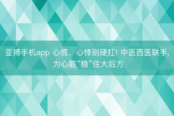 亚搏手机app 心慌、心悸别硬扛! 中医西医联手， 为心脏“稳”住大后方