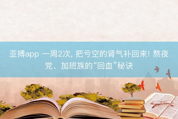 亚搏app 一周2次， 把亏空的肾气补回来! 熬夜党、加班族的“回血”秘诀