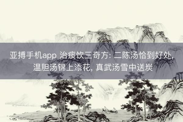 亚搏手机app 治痰饮三奇方: 二陈汤恰到好处, 温胆汤锦上添花, 真武汤雪中送炭
