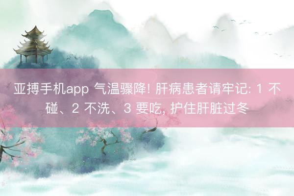 亚搏手机app 气温骤降! 肝病患者请牢记: 1 不碰、2 不洗、3 要吃， 护住肝脏过冬