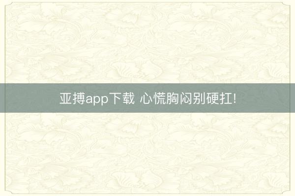 亚搏app下载 心慌胸闷别硬扛!