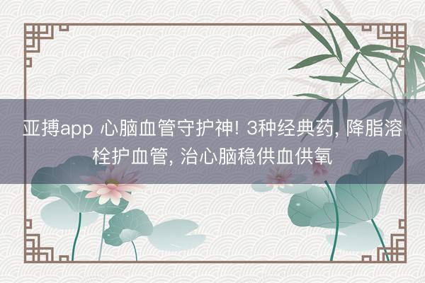 亚搏app 心脑血管守护神! 3种经典药, 降脂溶栓护血管, 治心脑稳供血供氧