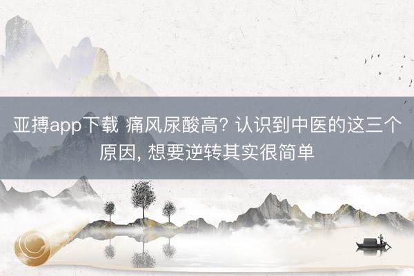 亚搏app下载 痛风尿酸高? 认识到中医的这三个原因， 想要逆转其实很简单