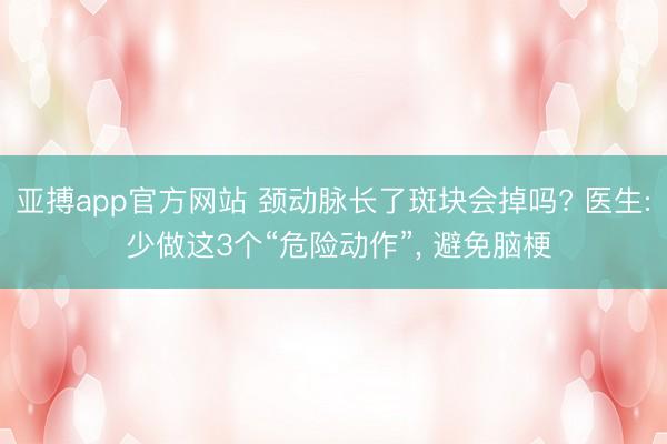 亚搏app官方网站 颈动脉长了斑块会掉吗? 医生: 少做这3个“危险动作”， 避免脑梗