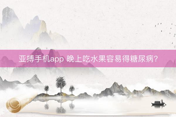亚搏手机app 晚上吃水果容易得糖尿病?