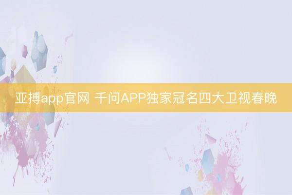 亚搏app官网 千问APP独家冠名四大卫视春晚