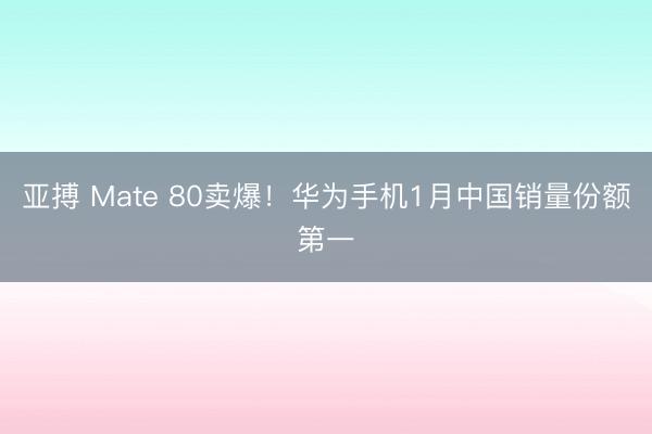 亚搏 Mate 80卖爆！华为手机1月中国销量份额第一