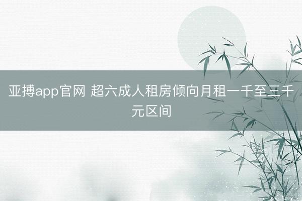 亚搏app官网 超六成人租房倾向月租一千至三千元区间