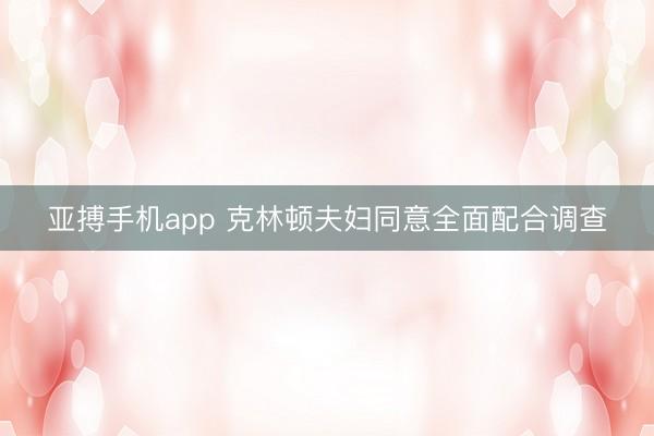 亚搏手机app 克林顿夫妇同意全面配合调查
