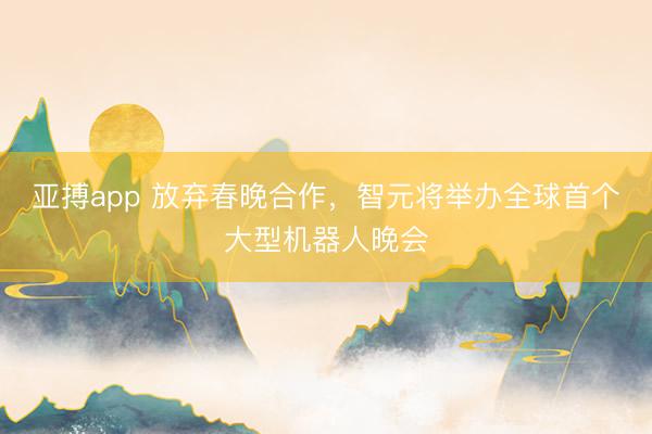 亚搏app 放弃春晚合作,智元将举办全球首个大型机器人晚会