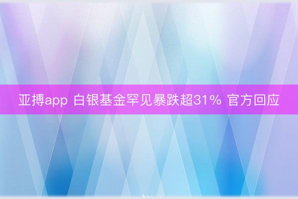 亚搏app 白银基金罕见暴跌超31% 官方回应