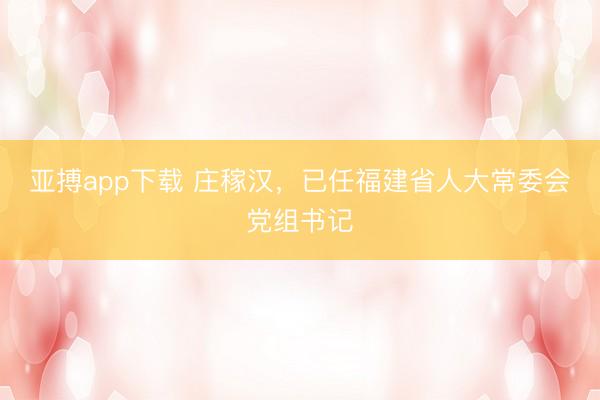 亚搏app下载 庄稼汉，已任福建省人大常委会党组书记