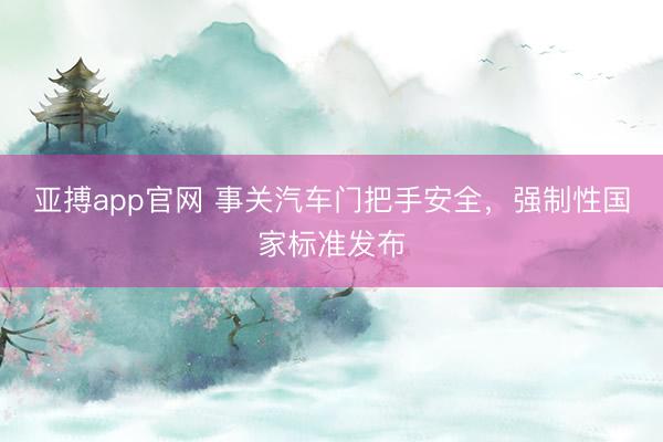 亚搏app官网 事关汽车门把手安全，强制性国家标准发布