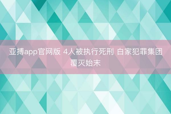 亚搏app官网版 4人被执行死刑 白家犯罪集团覆灭始末