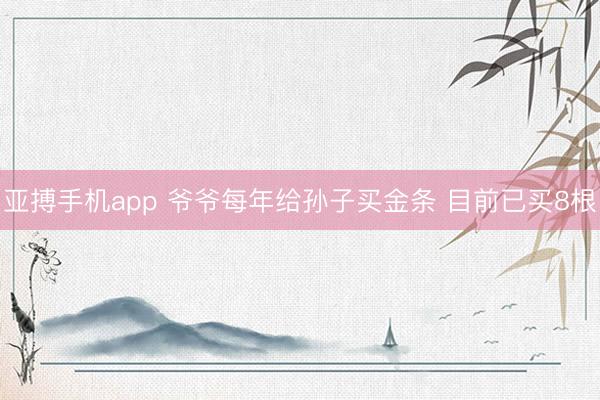 亚搏手机app 爷爷每年给孙子买金条 目前已买8根