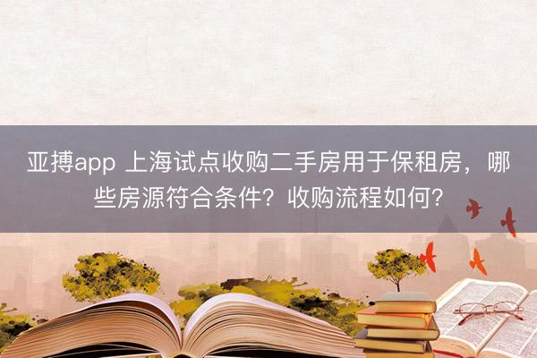 亚搏app 上海试点收购二手房用于保租房，哪些房源符合条件？收购流程如何？