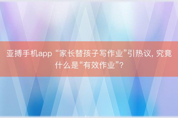 亚搏手机app “家长替孩子写作业”引热议， 究竟什么是“有效作业”?