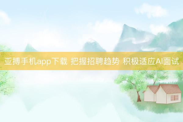亚搏手机app下载 把握招聘趋势 积极适应AI面试