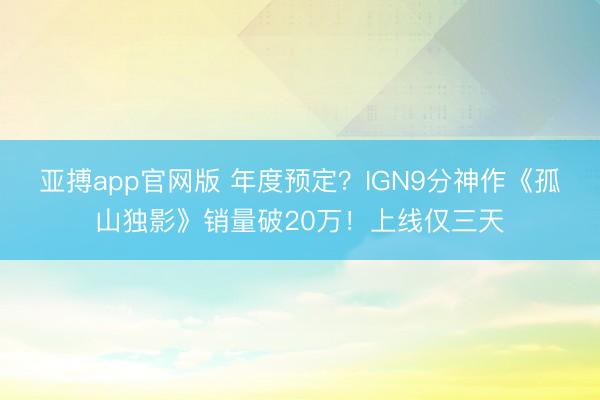 亚搏app官网版 年度预定？IGN9分神作《孤山独影》销量破20万！上线仅三天