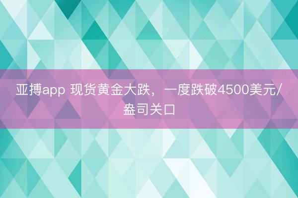 亚搏app 现货黄金大跌，一度跌破4500美元/盎司关口