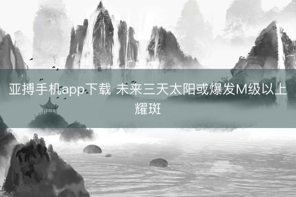 亚搏手机app下载 未来三天太阳或爆发M级以上耀斑