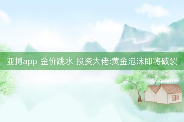 亚搏app 金价跳水 投资大佬:黄金泡沫即将破裂