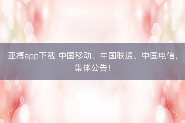 亚搏app下载 中国移动、中国联通、中国电信，集体公告！