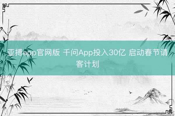 亚搏app官网版 千问App投入30亿 启动春节请客计划