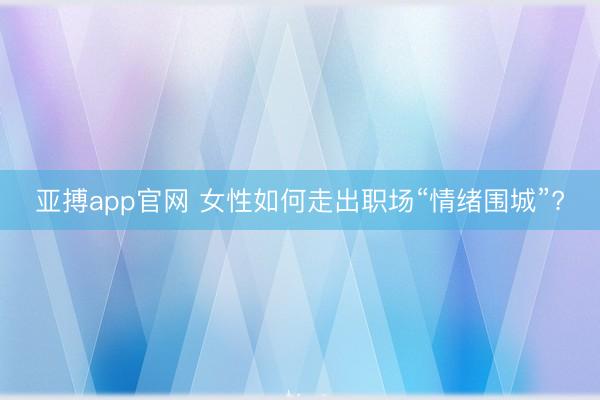 亚搏app官网 女性如何走出职场“情绪围城”?