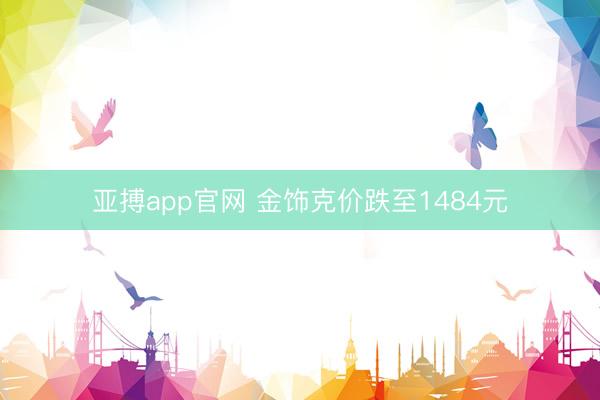 亚搏app官网 金饰克价跌至1484元