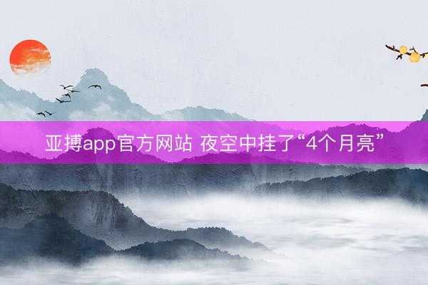 亚搏app官方网站 夜空中挂了“4个月亮”