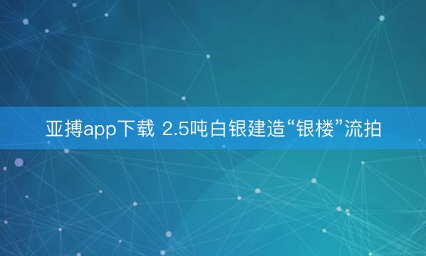 亚搏app下载 2.5吨白银建造“银楼”流拍