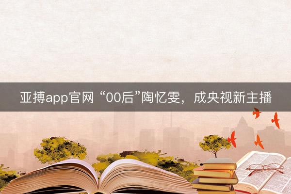 亚搏app官网 “00后”陶忆雯,成央视新主播