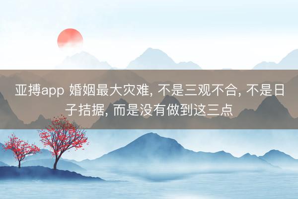 亚搏app 婚姻最大灾难， 不是三观不合， 不是日子拮据， 而是没有做到这三点