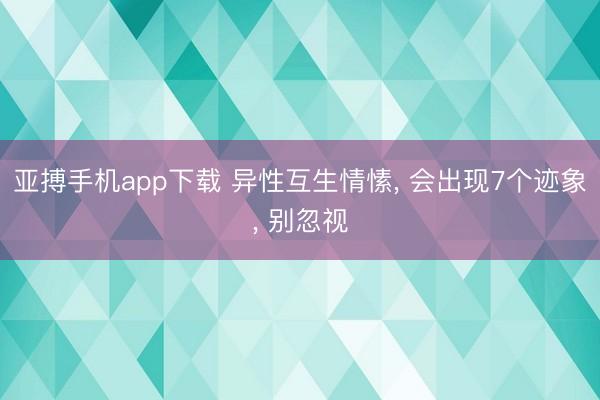 亚搏手机app下载 异性互生情愫， 会出现7个迹象， 别忽视