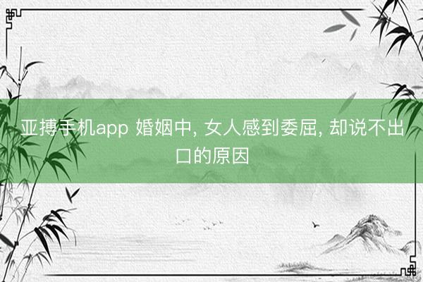 亚搏手机app 婚姻中， 女人感到委屈， 却说不出口的原因