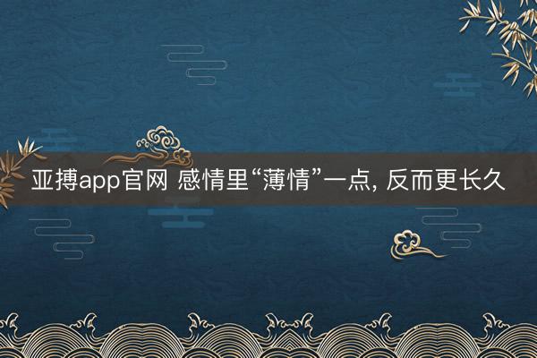 亚搏app官网 感情里“薄情”一点， 反而更长久