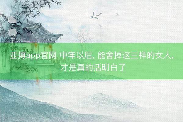 亚搏app官网 中年以后， 能舍掉这三样的女人， 才是真的活明白了