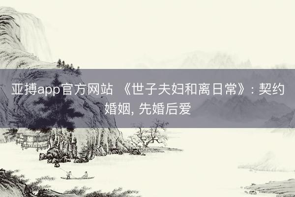亚搏app官方网站 《世子夫妇和离日常》: 契约婚姻， 先婚后爱