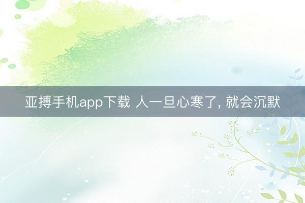 亚搏手机app下载 人一旦心寒了， 就会沉默