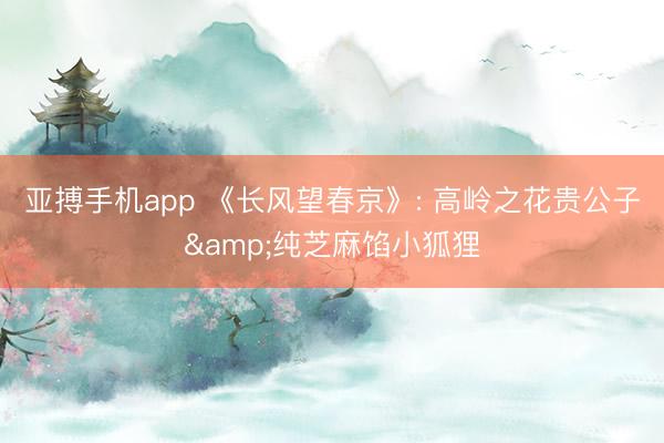 亚搏手机app 《长风望春京》: 高岭之花贵公子&纯芝麻馅小狐狸